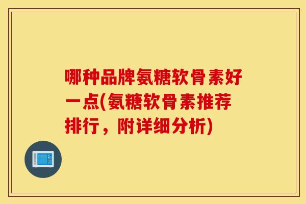 哪种品牌氨糖软骨素好一点(氨糖软骨素推荐排行，附详细分析)
