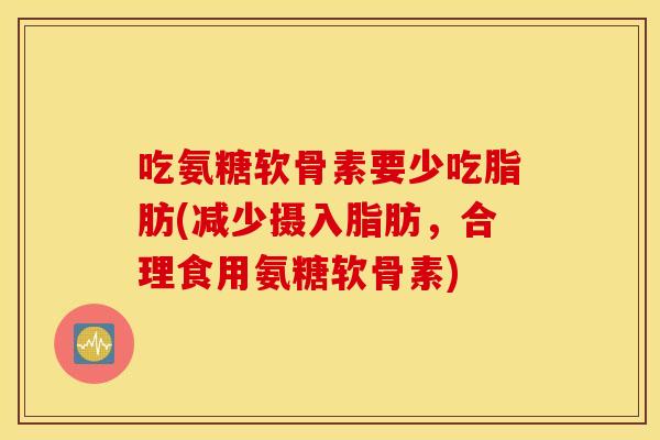 吃氨糖软骨素要少吃脂肪(减少摄入脂肪，合理食用氨糖软骨素)