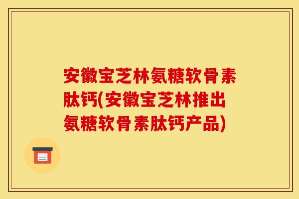 安徽宝芝林氨糖软骨素肽钙(安徽宝芝林推出氨糖软骨素肽钙产品)