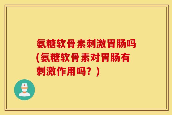 氨糖软骨素刺激胃肠吗(氨糖软骨素对胃肠有刺激作用吗？)