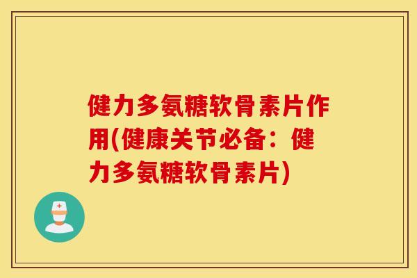 健力多氨糖软骨素片作用(健康关节必备：健力多氨糖软骨素片)