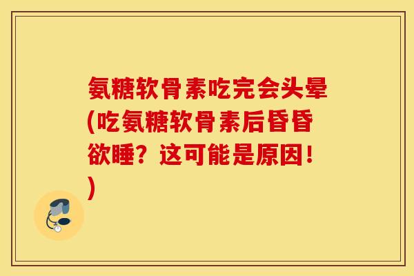 氨糖软骨素吃完会头晕(吃氨糖软骨素后昏昏欲睡？这可能是原因！)