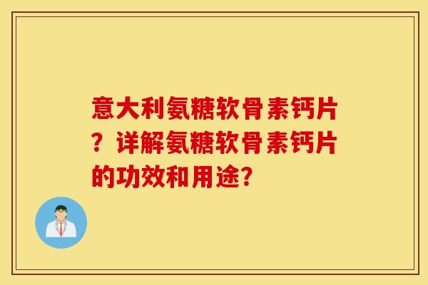 意大利氨糖软骨素钙片？详解氨糖软骨素钙片的功效和用途？