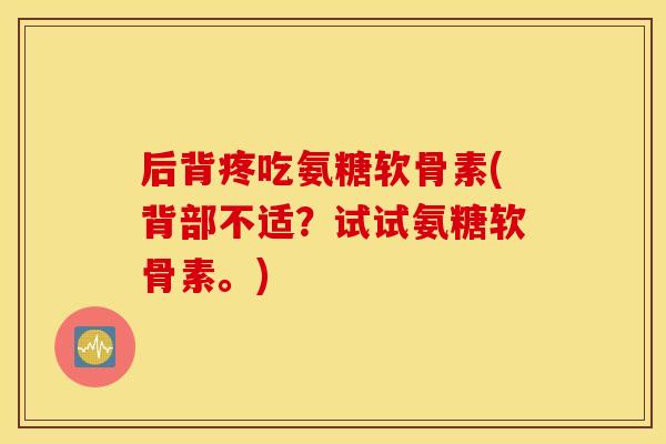 后背疼吃氨糖软骨素(背部不适？试试氨糖软骨素。)