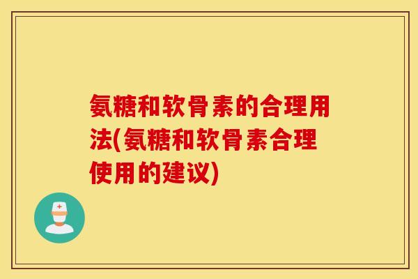氨糖和软骨素的合理用法(氨糖和软骨素合理使用的建议)