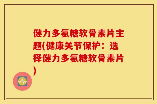 健力多氨糖软骨素片主题(健康关节保护：选择健力多氨糖软骨素片)