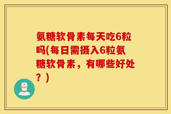 氨糖软骨素每天吃6粒吗(每日需摄入6粒氨糖软骨素，有哪些好处？)