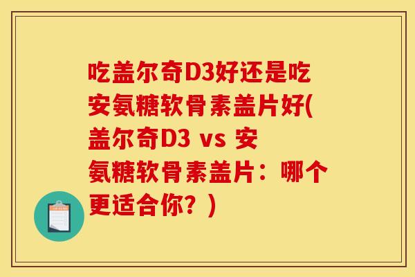 吃盖尔奇D3好还是吃安氨糖软骨素盖片好(盖尔奇D3 vs 安氨糖软骨素盖片：哪个更适合你？)