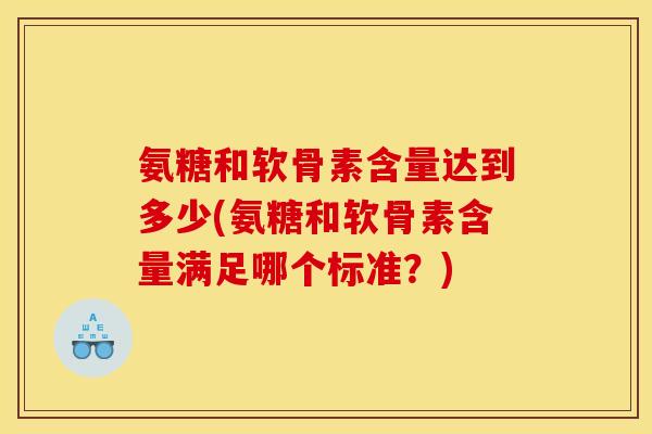 氨糖和软骨素含量达到多少(氨糖和软骨素含量满足哪个标准？)