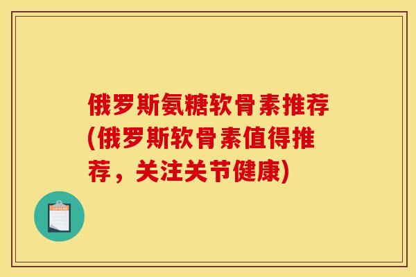 俄罗斯氨糖软骨素推荐(俄罗斯软骨素值得推荐，关注关节健康)