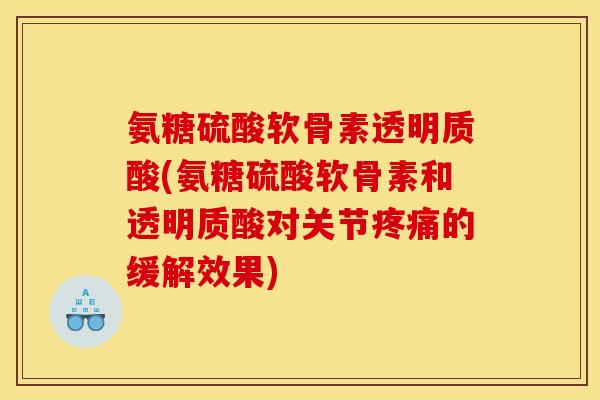 氨糖硫酸软骨素透明质酸(氨糖硫酸软骨素和透明质酸对关节疼痛的缓解效果)