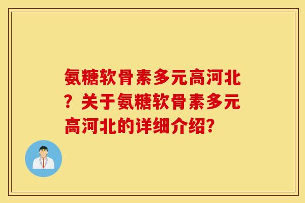 氨糖软骨素多元高河北？关于氨糖软骨素多元高河北的详细介绍？