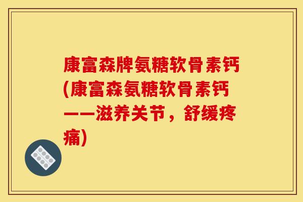 康富森牌氨糖软骨素钙(康富森氨糖软骨素钙——滋养关节，舒缓疼痛)