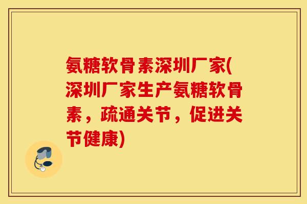 氨糖软骨素深圳厂家(深圳厂家生产氨糖软骨素，疏通关节，促进关节健康)
