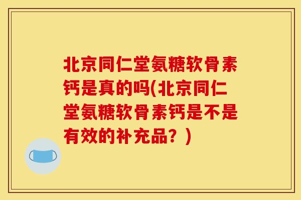 北京同仁堂氨糖软骨素钙是真的吗(北京同仁堂氨糖软骨素钙是不是有效的补充品？)