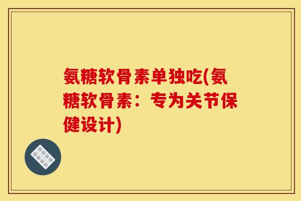 氨糖软骨素单独吃(氨糖软骨素：专为关节保健设计)