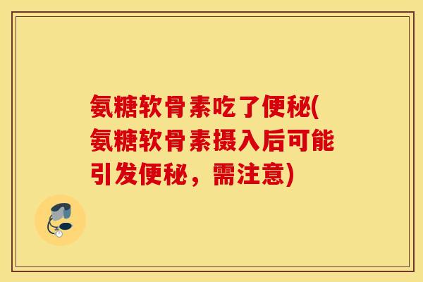氨糖软骨素吃了便秘(氨糖软骨素摄入后可能引发便秘，需注意)