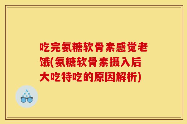 吃完氨糖软骨素感觉老饿(氨糖软骨素摄入后大吃特吃的原因解析)