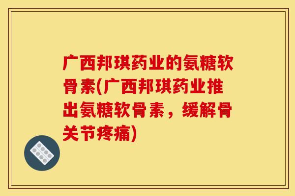 广西邦琪药业的氨糖软骨素(广西邦琪药业推出氨糖软骨素，缓解骨关节疼痛)