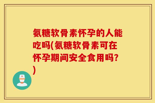 氨糖软骨素怀孕的人能吃吗(氨糖软骨素可在怀孕期间安全食用吗？)