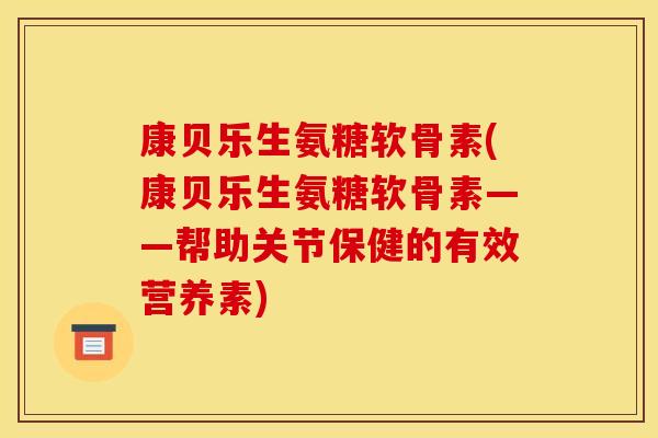 康贝乐生氨糖软骨素(康贝乐生氨糖软骨素——帮助关节保健的有效营养素)