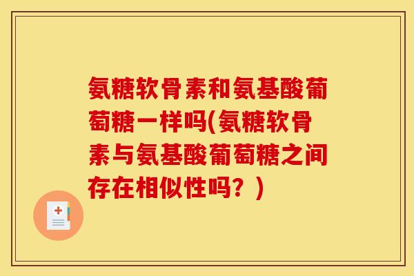 氨糖软骨素和氨基酸葡萄糖一样吗(氨糖软骨素与氨基酸葡萄糖之间存在相似性吗？)