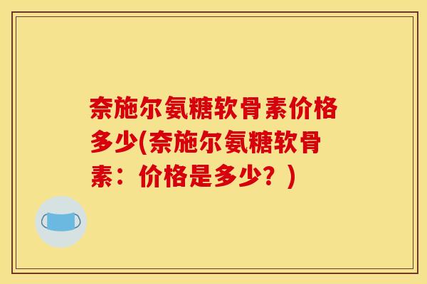 奈施尔氨糖软骨素价格多少(奈施尔氨糖软骨素：价格是多少？)