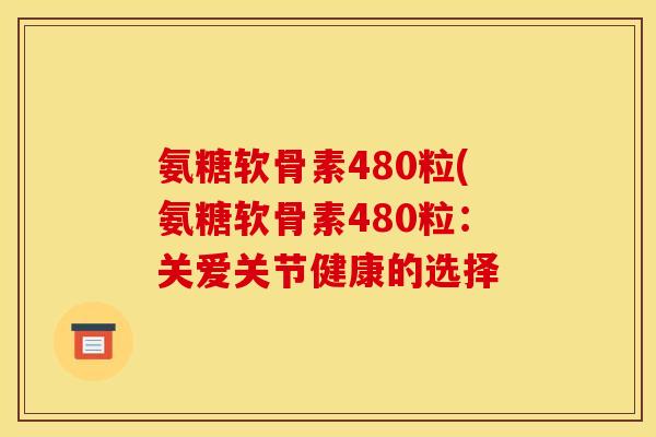 氨糖软骨素480粒(氨糖软骨素480粒：关爱关节健康的选择