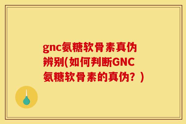 gnc氨糖软骨素真伪辨别(如何判断GNC氨糖软骨素的真伪？)