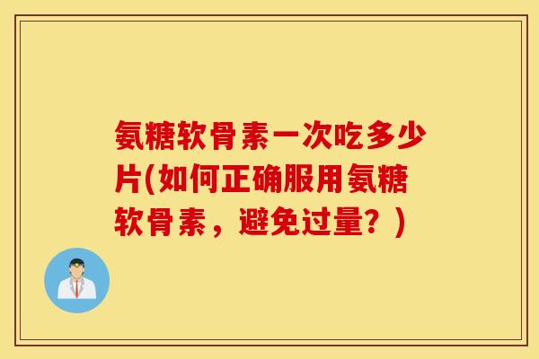 氨糖软骨素一次吃多少片(如何正确服用氨糖软骨素，避免过量？)