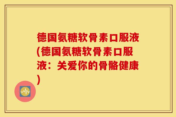 德国氨糖软骨素口服液(德国氨糖软骨素口服液:关爱你的骨骼健康) 德国氨糖软骨素口服液(德国氨糖软骨素口服液:关爱你的骨骼健康)