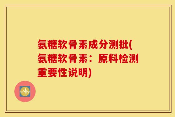 氨糖软骨素成分测批(氨糖软骨素：原料检测重要性说明)