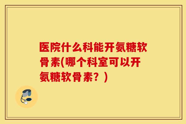 医院什么科能开氨糖软骨素(哪个科室可以开氨糖软骨素？)