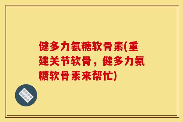 健多力氨糖软骨素(重建关节软骨，健多力氨糖软骨素来帮忙)