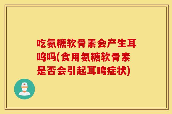 吃氨糖软骨素会产生耳鸣吗(食用氨糖软骨素是否会引起耳鸣症状)