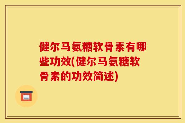 健尔马氨糖软骨素有哪些功效(健尔马氨糖软骨素的功效简述) 健尔马氨糖软骨素有哪些功效(健尔马氨糖软骨素的功效简述)