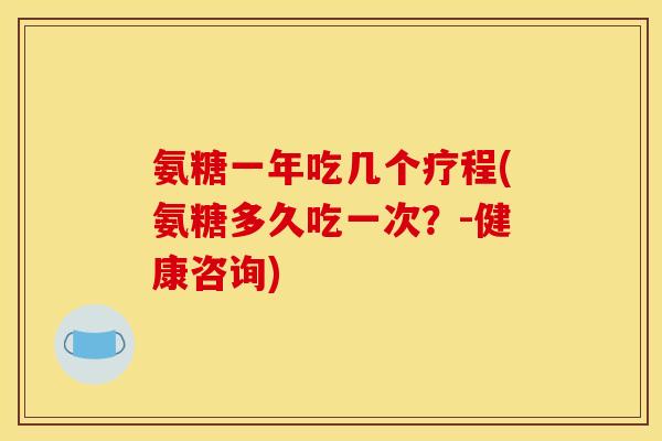 氨糖一年吃几个疗程(氨糖多久吃一次？-健康咨询)
