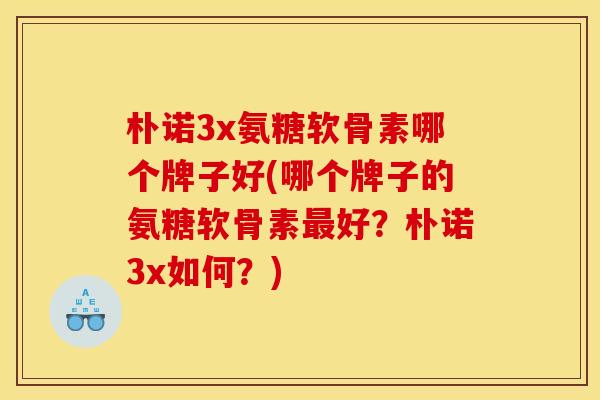 朴诺3x氨糖软骨素哪个牌子好(哪个牌子的氨糖软骨素最好？朴诺3x如何？)