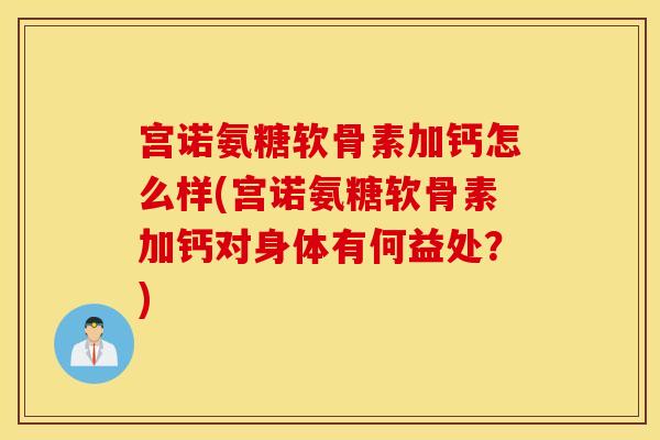 宫诺氨糖软骨素加钙怎么样(宫诺氨糖软骨素加钙对身体有何益处？)