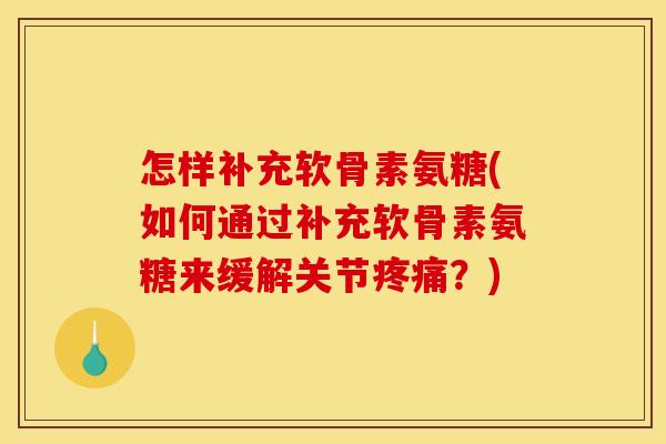 怎样补充软骨素氨糖(如何通过补充软骨素氨糖来缓解关节疼痛？)
