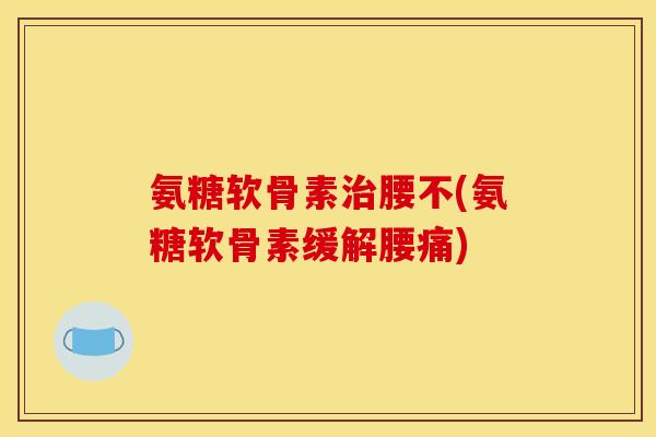 氨糖软骨素治腰不(氨糖软骨素缓解腰痛)