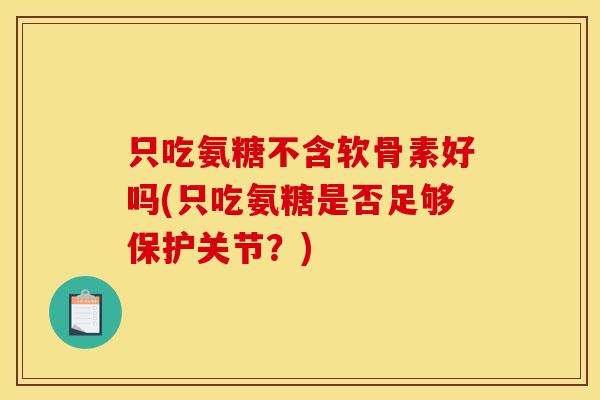 只吃氨糖不含软骨素好吗(只吃氨糖是否足够保护关节？)