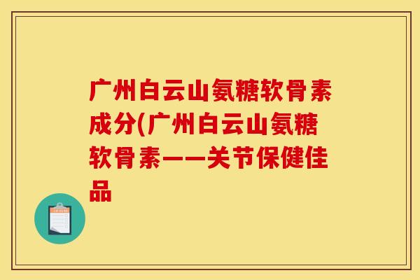 广州白云山氨糖软骨素成分(广州白云山氨糖软骨素——关节保健佳品