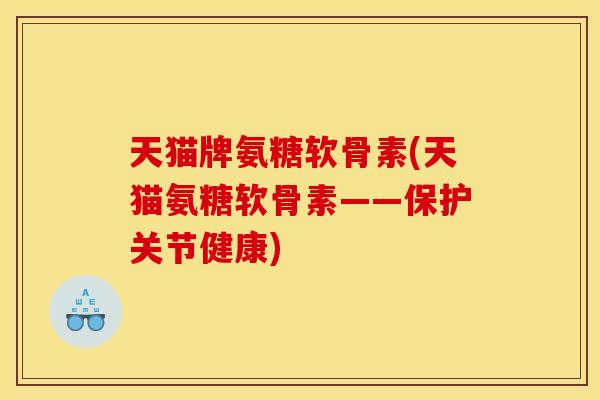 天猫牌氨糖软骨素(天猫氨糖软骨素——保护关节健康)