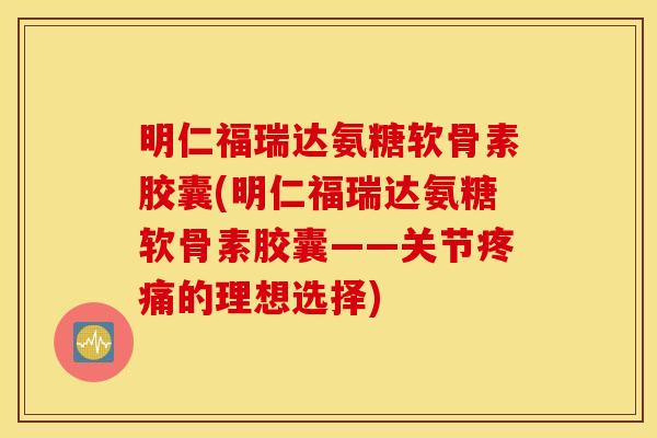明仁福瑞达氨糖软骨素胶囊(明仁福瑞达氨糖软骨素胶囊——关节疼痛的理想选择)