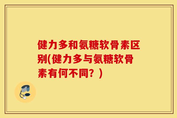 健力多和氨糖软骨素区别(健力多与氨糖软骨素有何不同?) 健力多和氨糖软骨素区别(健力多与氨糖软骨素有何不同?)