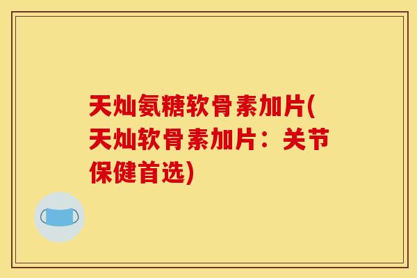 天灿氨糖软骨素加片(天灿软骨素加片：关节保健首选)