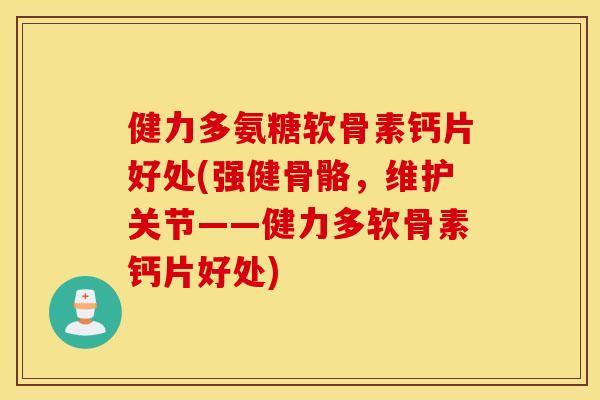 健力多氨糖软骨素钙片好处(强健骨骼，维护关节——健力多软骨素钙片好处)