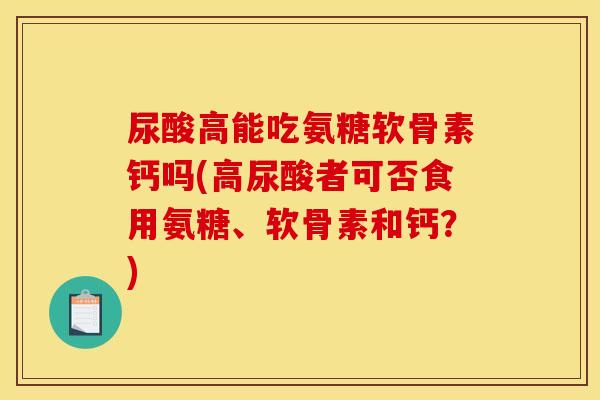 尿酸高能吃氨糖软骨素钙吗(高尿酸者可否食用氨糖、软骨素和钙?) 尿酸高能吃氨糖软骨素钙吗(高尿酸者可否食用氨糖、软骨素和钙?)