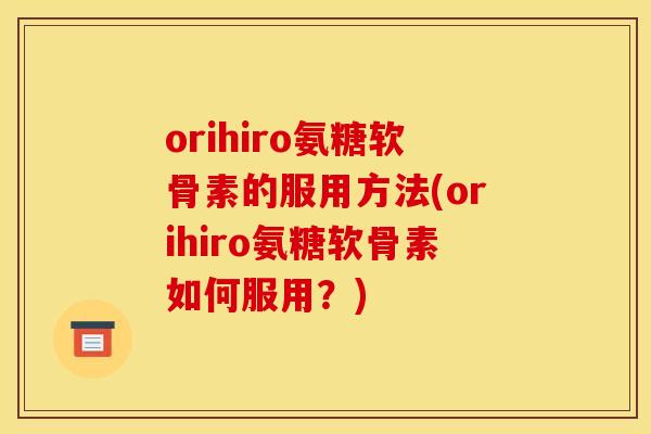 orihiro氨糖软骨素的服用方法(orihiro氨糖软骨素如何服用？)